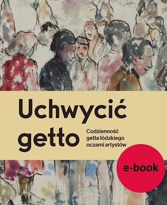 Uchwycić getto. Codzienność getta łódzkiego oczami artystów E-BOOK