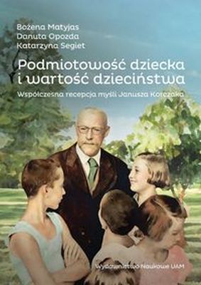 Podmiotowość dziecka i wartość dzieciństwa. Współczesna recepcja myśli Janusza Korczaka